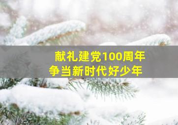 献礼建党100周年 争当新时代好少年